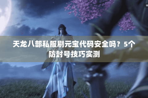 天龙八部私服刷元宝代码安全吗？5个防封号技巧实测