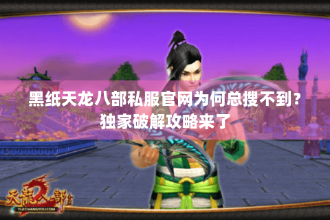 黑纸天龙八部私服官网为何总搜不到？独家破解攻略来了