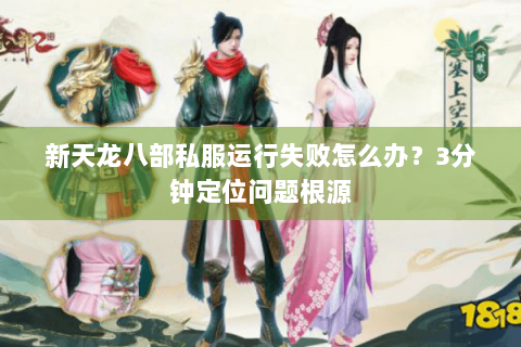 新天龙八部私服运行失败怎么办？3分钟定位问题根源