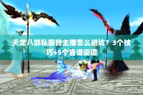 天龙八部私服找主播怎么避坑？3个技巧+5个靠谱渠道