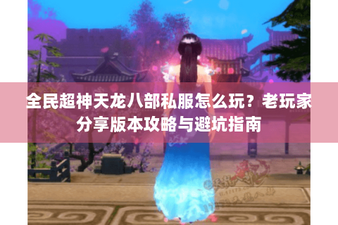 全民超神天龙八部私服怎么玩？老玩家分享版本攻略与避坑指南