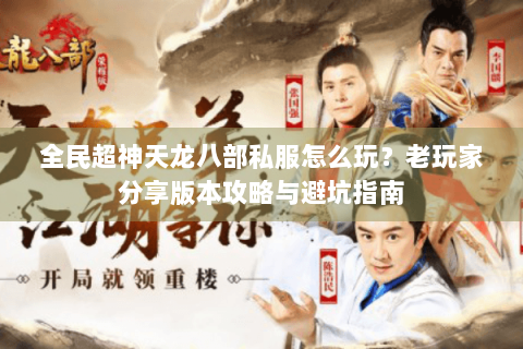 全民超神天龙八部私服怎么玩？老玩家分享版本攻略与避坑指南