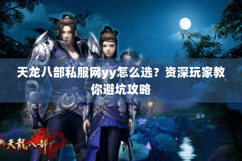 天龙八部私服网yy怎么选？资深玩家教你避坑攻略