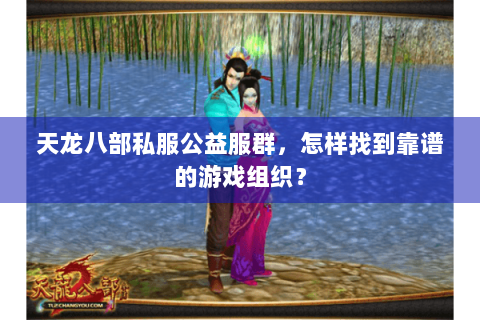 天龙八部私服公益服群，怎样找到靠谱的游戏组织？