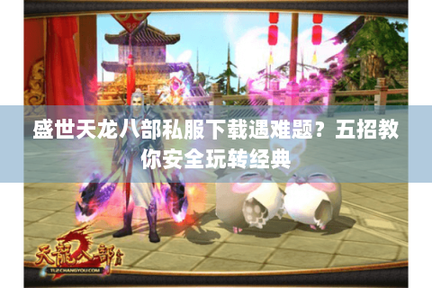盛世天龙八部私服下载遇难题？五招教你安全玩转经典