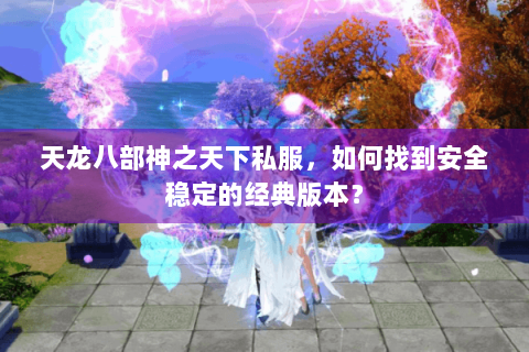 天龙八部神之天下私服，如何找到安全稳定的经典版本？