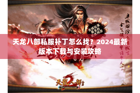 天龙八部私服补丁怎么找？2024最新版本下载与安装攻略