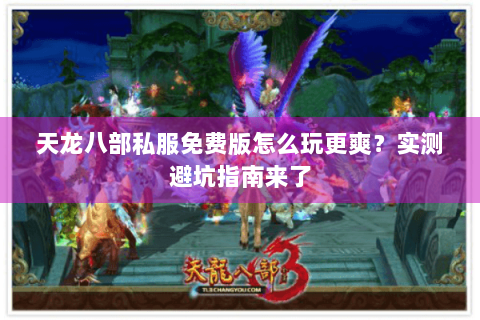 天龙八部私服免费版怎么玩更爽？实测避坑指南来了