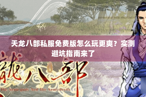 天龙八部私服免费版怎么玩更爽？实测避坑指南来了