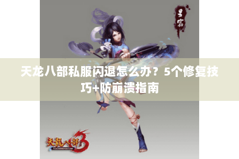 天龙八部私服闪退怎么办？5个修复技巧+防崩溃指南