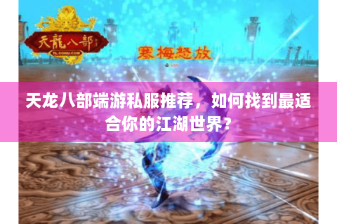 天龙八部端游私服推荐，如何找到最适合你的江湖世界？