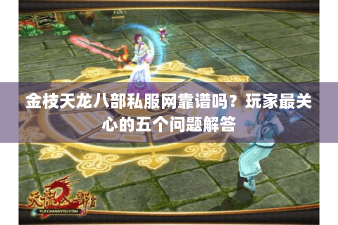 金枝天龙八部私服网靠谱吗？玩家最关心的五个问题解答