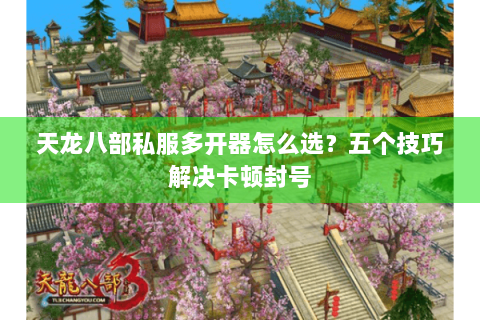 天龙八部私服多开器怎么选？五个技巧解决卡顿封号