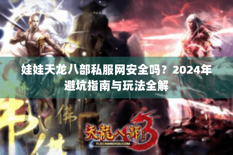 娃娃天龙八部私服网安全吗？2024年避坑指南与玩法全解