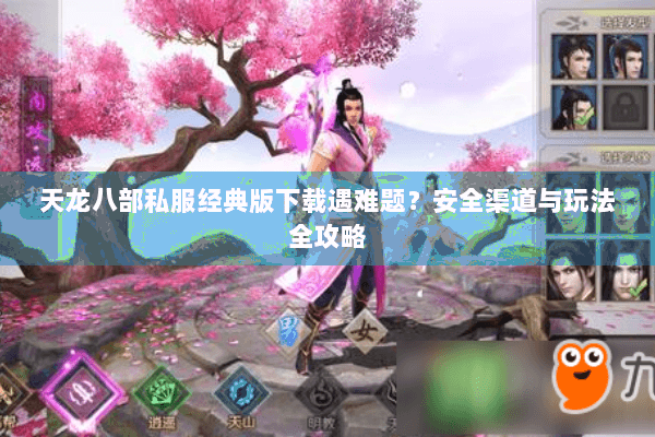 天龙八部私服经典版下载遇难题？安全渠道与玩法全攻略