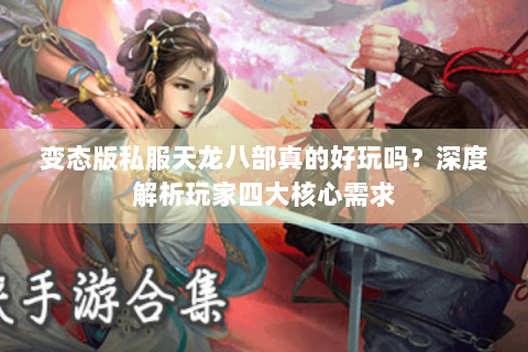 变态版私服天龙八部真的好玩吗？深度解析玩家四大核心需求
