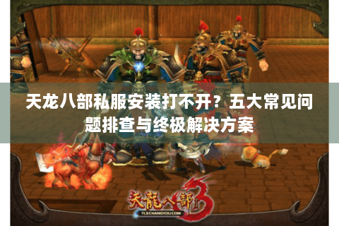 天龙八部私服安装打不开？五大常见问题排查与终极解决方案