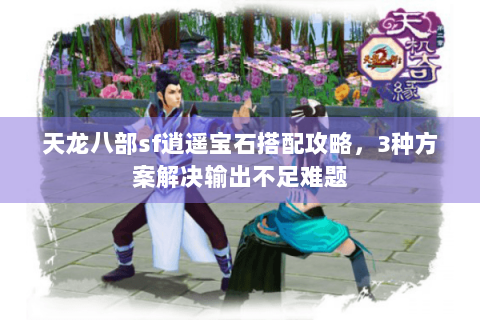 天龙八部sf逍遥宝石搭配攻略，3种方案解决输出不足难题