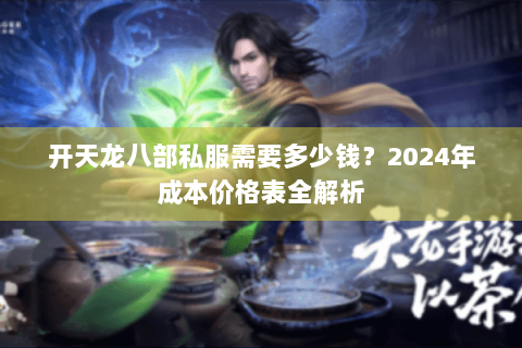 开天龙八部私服需要多少钱？2024年成本价格表全解析