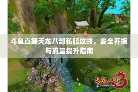 斗鱼直播天龙八部私服攻略，安全开播与流量提升指南