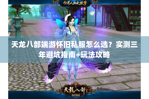 天龙八部端游怀旧私服怎么选？实测三年避坑指南+玩法攻略