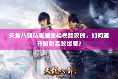 天龙八部私服刷重楼视频攻略，如何避开陷阱高效爆装？