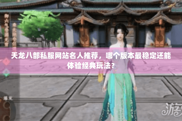 天龙八部私服网站名人推荐，哪个版本最稳定还能体验经典玩法？