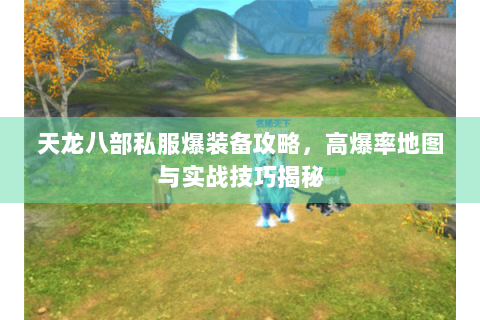 天龙八部私服爆装备攻略，高爆率地图与实战技巧揭秘