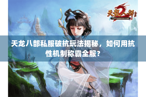 天龙八部私服破抗玩法揭秘，如何用抗性机制称霸全服？