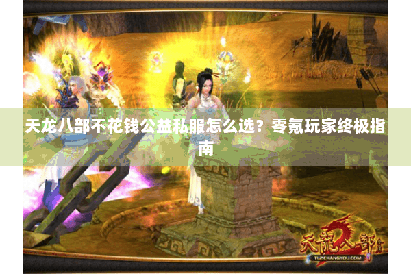 天龙八部不花钱公益私服怎么选？零氪玩家终极指南