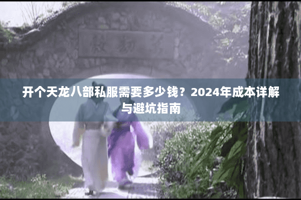 开个天龙八部私服需要多少钱？2024年成本详解与避坑指南