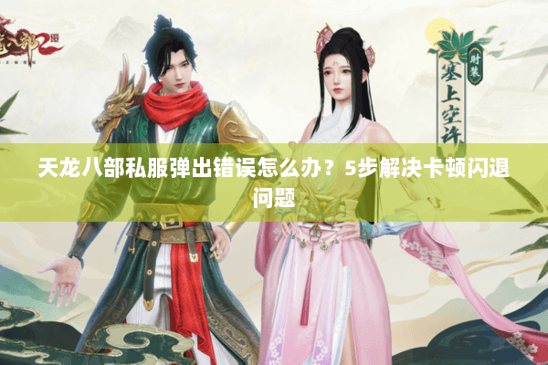 天龙八部私服弹出错误怎么办？5步解决卡顿闪退问题