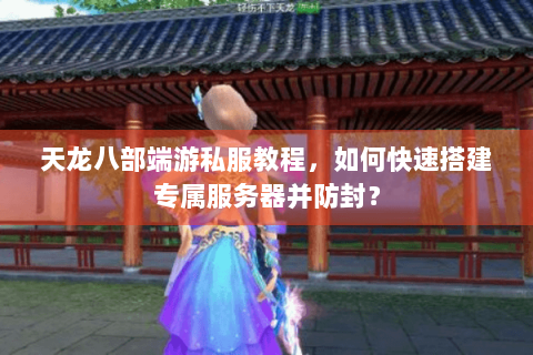 天龙八部端游私服教程，如何快速搭建专属服务器并防封？