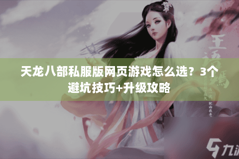 天龙八部私服版网页游戏怎么选？3个避坑技巧+升级攻略