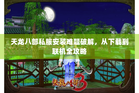 天龙八部私服安装难题破解，从下载到联机全攻略