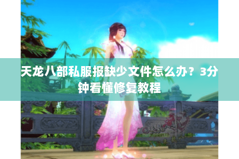 天龙八部私服报缺少文件怎么办？3分钟看懂修复教程