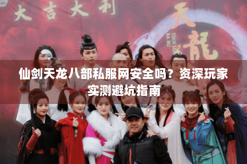 仙剑天龙八部私服网安全吗？资深玩家实测避坑指南
