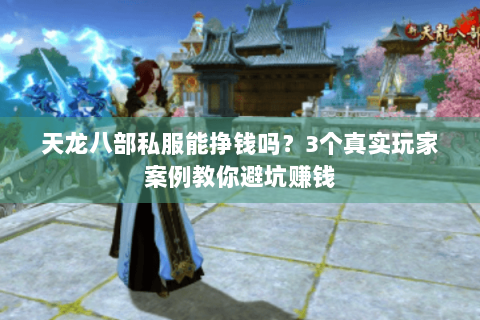 天龙八部私服能挣钱吗？3个真实玩家案例教你避坑赚钱