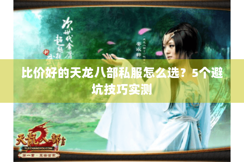 比价好的天龙八部私服怎么选？5个避坑技巧实测