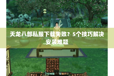天龙八部私服下载失败？5个技巧解决安装难题