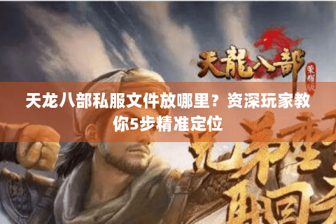 天龙八部私服文件放哪里？资深玩家教你5步精准定位