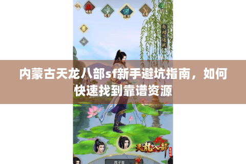 内蒙古天龙八部sf新手避坑指南，如何快速找到靠谱资源