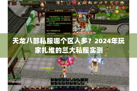 天龙八部私服哪个区人多？2024年玩家扎堆的三大私服实测