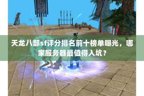 天龙八部sf评分排名前十榜单曝光，哪家服务器最值得入坑？
