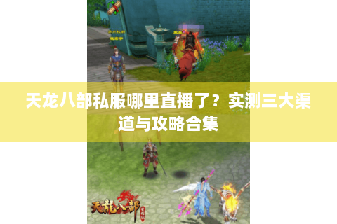 天龙八部私服哪里直播了？实测三大渠道与攻略合集