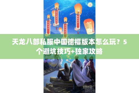 天龙八部私服中国德福版本怎么玩？5个避坑技巧+独家攻略