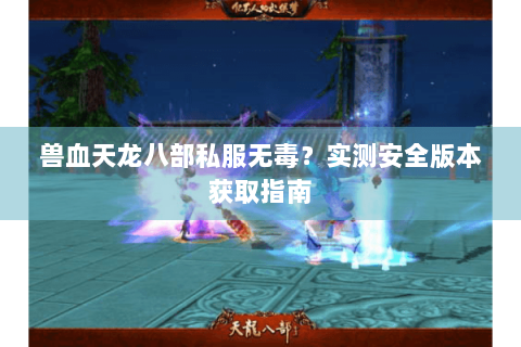 兽血天龙八部私服无毒？实测安全版本获取指南
