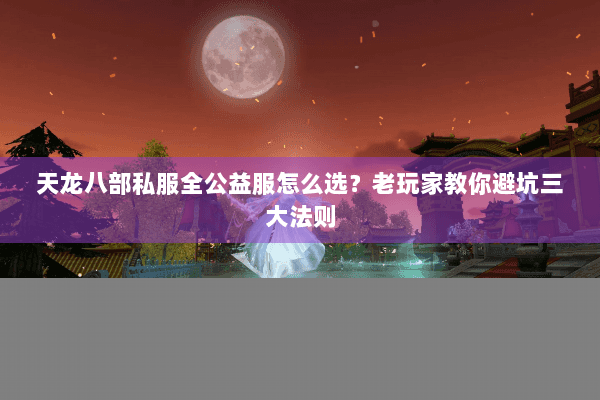 天龙八部私服全公益服怎么选？老玩家教你避坑三大法则