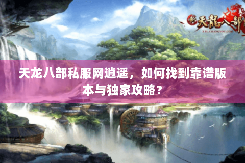 天龙八部私服网逍遥，如何找到靠谱版本与独家攻略？