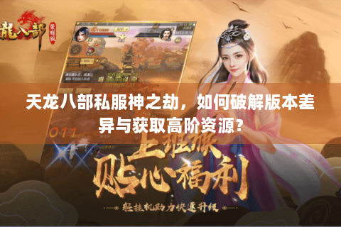 天龙八部私服神之劫，如何破解版本差异与获取高阶资源？
